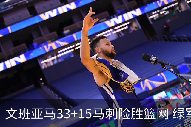 文班亚马33+15马刺险胜篮网 绿军屠奇才5连胜
