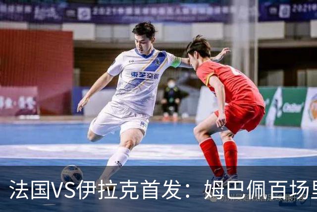 法国VS伊拉克首发：姆巴佩百场里程碑 奥利塞配登贝莱